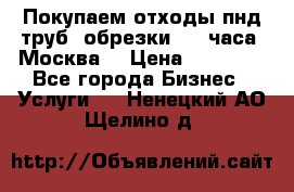 Покупаем отходы пнд труб, обрезки. 24 часа! Москва. › Цена ­ 45 000 - Все города Бизнес » Услуги   . Ненецкий АО,Щелино д.